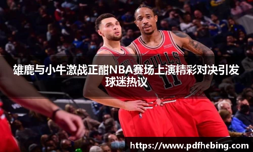 雄鹿与小牛激战正酣NBA赛场上演精彩对决引发球迷热议
